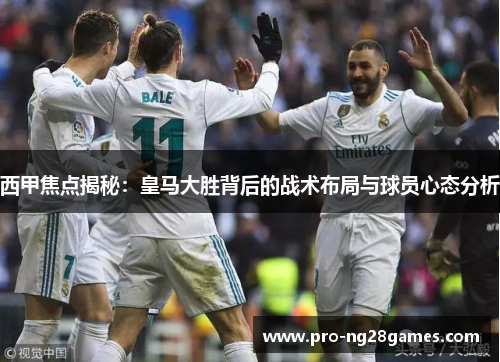 西甲焦点揭秘:皇马大胜背后的战术布局与球员心态分析