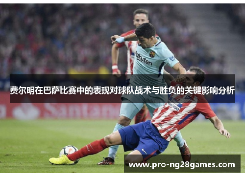 费尔明在巴萨比赛中的表现对球队战术与胜负的关键影响分析 费尔明在巴萨比赛中的表现对球队战术与胜负的关键影响分析