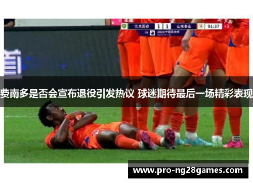 费南多是否会宣布退役引发热议 球迷期待最后一场精彩表现 费南多是否会宣布退役引发热议 球迷期待最后一场精彩表现