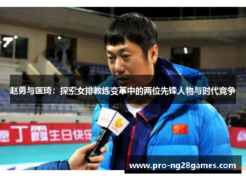 赵勇与匡琦:探索女排教练变革中的两位先锋人物与时代竞争