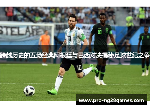 跨越历史的五场经典阿根廷与巴西对决揭秘足球世纪之争