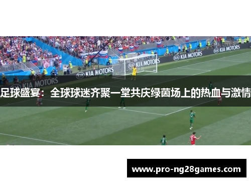 足球盛宴:全球球迷齐聚一堂共庆绿茵场上的热血与激情
