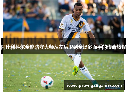 阿什利科尔全能防守大师从左后卫到全场多面手的传奇旅程 阿什利科尔全能防守大师从左后卫到全场多面手的传奇旅程