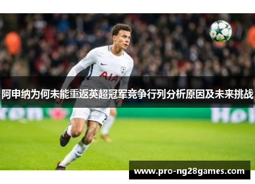 阿申纳为何未能重返英超冠军竞争行列分析原因及未来挑战 阿申纳为何未能重返英超冠军竞争行列分析原因及未来挑战