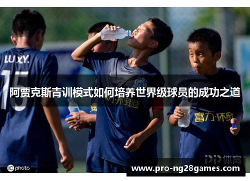 阿贾克斯青训模式如何培养世界级球员的成功之道