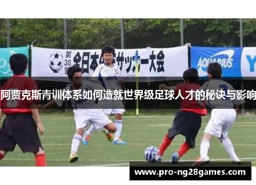 阿贾克斯青训体系如何造就世界级足球人才的秘诀与影响