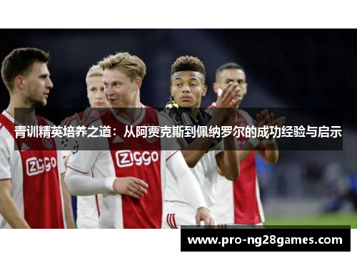 青训精英培养之道：从阿贾克斯到佩纳罗尔的成功经验与启示