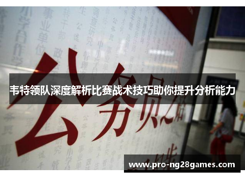 韦特领队深度解析比赛战术技巧助你提升分析能力 韦特领队深度解析比赛战术技巧助你提升分析能力