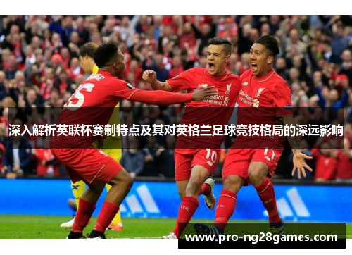 深入解析英联杯赛制特点及其对英格兰足球竞技格局的深远影响