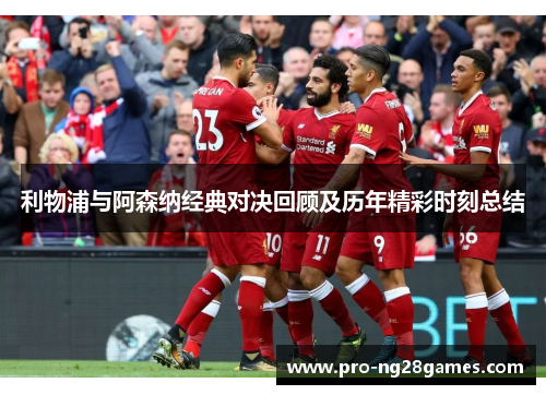 利物浦与阿森纳经典对决回顾及历年精彩时刻总结 利物浦与阿森纳经典对决回顾及历年精彩时刻总结