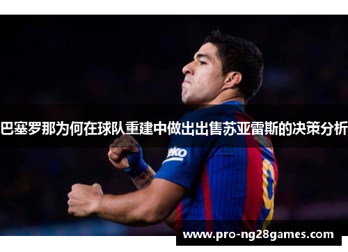 巴塞罗那为何在球队重建中做出出售苏亚雷斯的决策分析 巴塞罗那为何在球队重建中做出出售苏亚雷斯的决策分析
