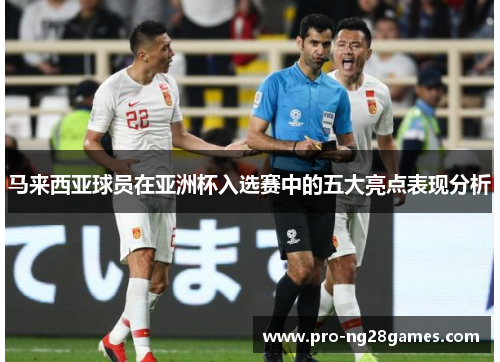 马来西亚球员在亚洲杯入选赛中的五大亮点表现分析 马来西亚球员在亚洲杯入选赛中的五大亮点表现分析