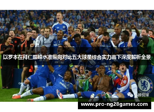 以罗本在拜仁巅峰水准纵向对比五大球星综合实力高下深度解析全景