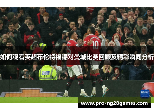 如何观看英超布伦特福德对曼城比赛回顾及精彩瞬间分析