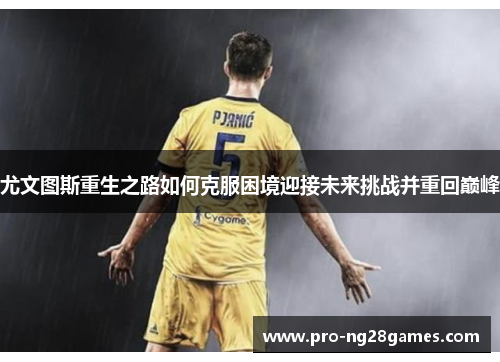 尤文图斯重生之路如何克服困境迎接未来挑战并重回巅峰 尤文图斯重生之路如何克服困境迎接未来挑战并重回巅峰