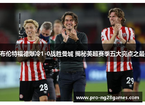 布伦特福德爆冷1-0战胜曼城 揭秘英超赛季五大亮点之最