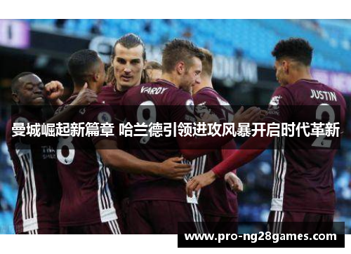 曼城崛起新篇章 哈兰德引领进攻风暴开启时代革新 曼城崛起新篇章 哈兰德引领进攻风暴开启时代革新