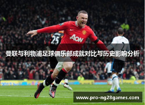 曼联与利物浦足球俱乐部成就对比与历史影响分析 曼联与利物浦足球俱乐部成就对比与历史影响分析