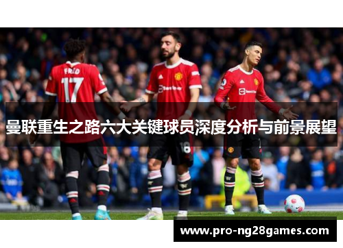 曼联重生之路六大关键球员深度分析与前景展望