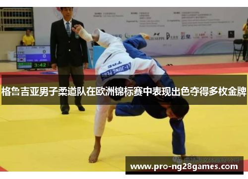 格鲁吉亚男子柔道队在欧洲锦标赛中表现出色夺得多枚金牌 格鲁吉亚男子柔道队在欧洲锦标赛中表现出色夺得多枚金牌