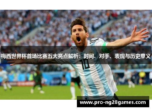 梅西世界杯首场比赛五大亮点解析：时间、对手、表现与历史意义