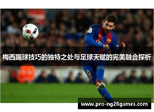 梅西踢球技巧的独特之处与足球天赋的完美融合探析