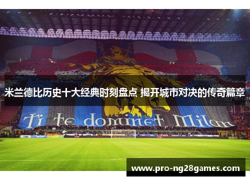 米兰德比历史十大经典时刻盘点 揭开城市对决的传奇篇章