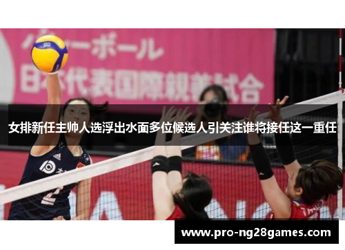 女排新任主帅人选浮出水面多位候选人引关注谁将接任这一重任