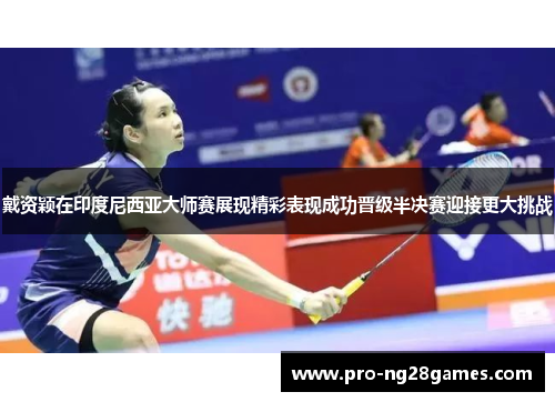 戴资颖在印度尼西亚大师赛展现精彩表现成功晋级半决赛迎接更大挑战
