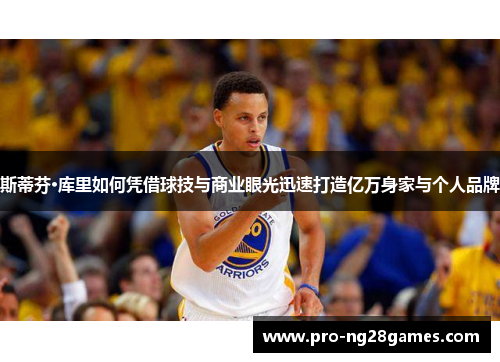 斯蒂芬·库里如何凭借球技与商业眼光迅速打造亿万身家与个人品牌