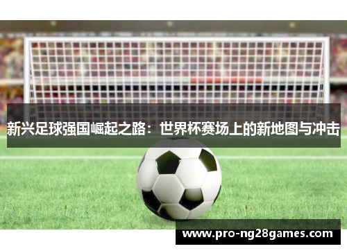 新兴足球强国崛起之路：世界杯赛场上的新地图与冲击