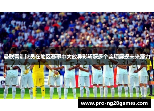 曼联青训球员在地区赛事中大放异彩斩获多个奖项展现未来潜力