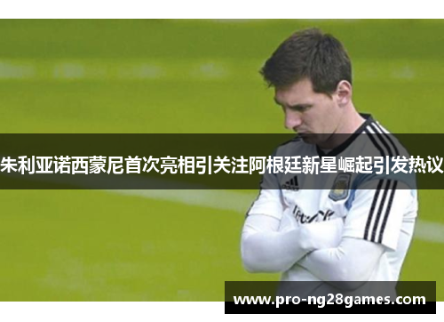 朱利亚诺西蒙尼首次亮相引关注阿根廷新星崛起引发热议