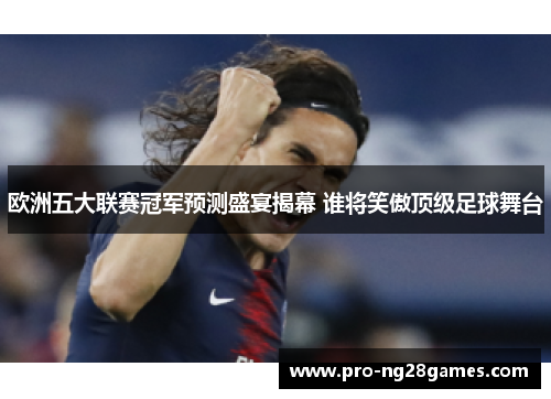欧洲五大联赛冠军预测盛宴揭幕 谁将笑傲顶级足球舞台 欧洲五大联赛冠军预测盛宴揭幕 谁将笑傲顶级足球舞台