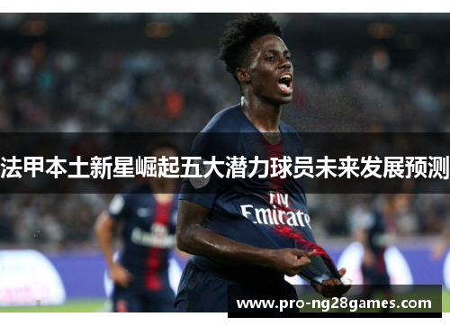 法甲本土新星崛起五大潜力球员未来发展预测 法甲本土新星崛起五大潜力球员未来发展预测