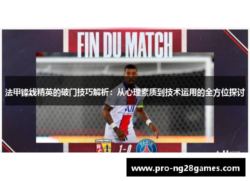法甲锋线精英的破门技巧解析:从心理素质到技术运用的全方位探讨 法甲锋线精英的破门技巧解析:从心理素质到技术运用的全方位探讨