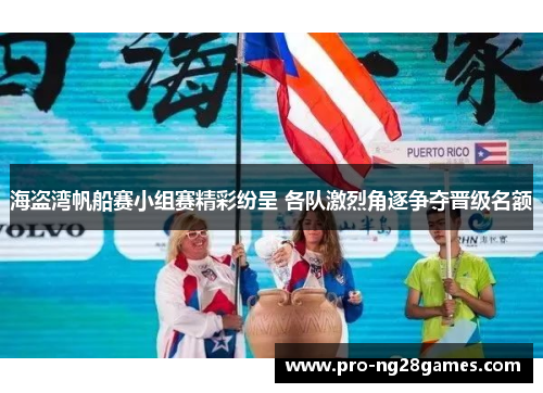 海盗湾帆船赛小组赛精彩纷呈 各队激烈角逐争夺晋级名额 海盗湾帆船赛小组赛精彩纷呈 各队激烈角逐争夺晋级名额