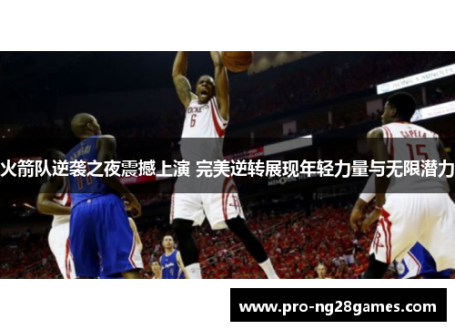 火箭队逆袭之夜震撼上演 完美逆转展现年轻力量与无限潜力 火箭队逆袭之夜震撼上演 完美逆转展现年轻力量与无限潜力