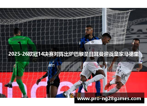 2025-26欧冠14决赛对阵出炉巴黎圣日耳曼迎战皇家马德里