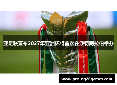 亚足联宣布2027年亚洲杯将首次在沙特阿拉伯举办