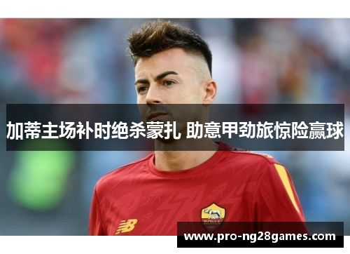 加蒂主场补时绝杀蒙扎 助意甲劲旅惊险赢球