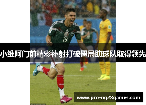 小维阿门前精彩补射打破僵局助球队取得领先 小维阿门前精彩补射打破僵局助球队取得领先