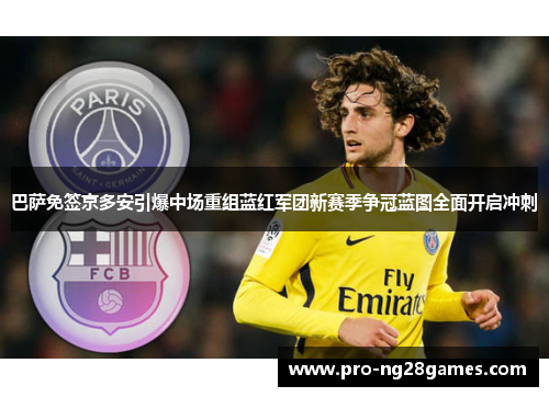 巴萨免签京多安引爆中场重组蓝红军团新赛季争冠蓝图全面开启冲刺 巴萨免签京多安引爆中场重组蓝红军团新赛季争冠蓝图全面开启冲刺