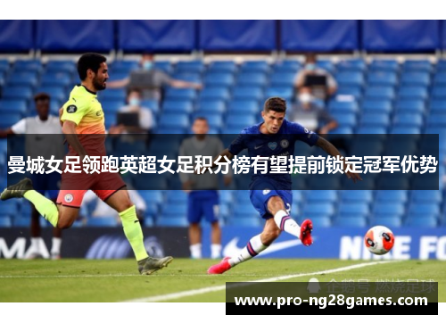 曼城女足领跑英超女足积分榜有望提前锁定冠军优势