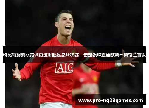 科比梅努曼联青训奇迹崛起足总杯决赛一击定乾坤直通欧洲杯英格兰首发