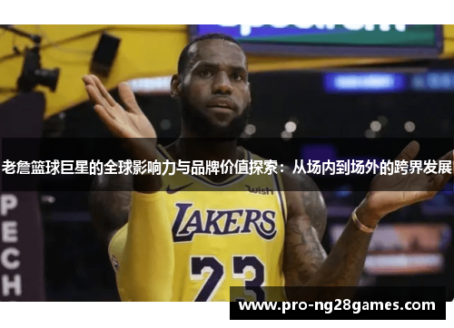 老詹篮球巨星的全球影响力与品牌价值探索：从场内到场外的跨界发展