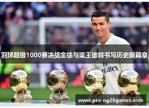 羽球超级1000赛决战金徐与梁王谁将书写历史新篇章 羽球超级1000赛决战金徐与梁王谁将书写历史新篇章