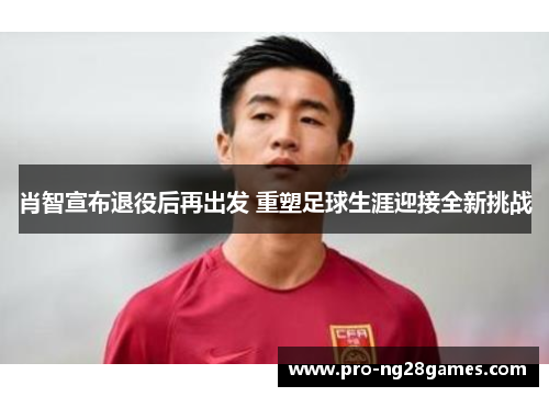 肖智宣布退役后再出发 重塑足球生涯迎接全新挑战 肖智宣布退役后再出发 重塑足球生涯迎接全新挑战