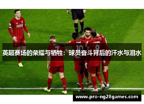 英超赛场的荣耀与牺牲：球员奋斗背后的汗水与泪水