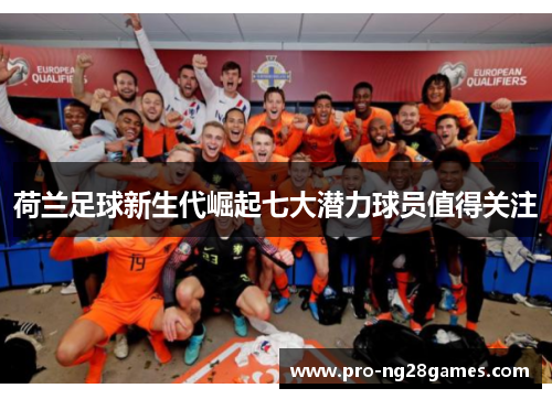 荷兰足球新生代崛起七大潜力球员值得关注